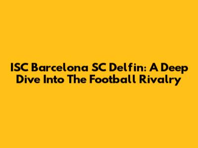 ISC Barcelona SC Delfin: A Deep Dive Into The Football Rivalry