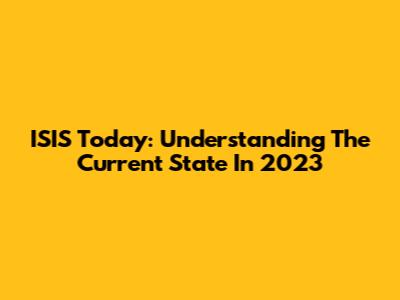 ISIS Today: Understanding The Current State In 2023