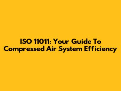 ISO 11011: Your Guide To Compressed Air System Efficiency