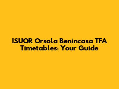 ISUOR Orsola Benincasa TFA Timetables: Your Guide