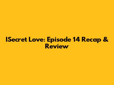 ISecret Love: Episode 14 Recap & Review