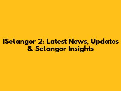 ISelangor 2: Latest News, Updates & Selangor Insights