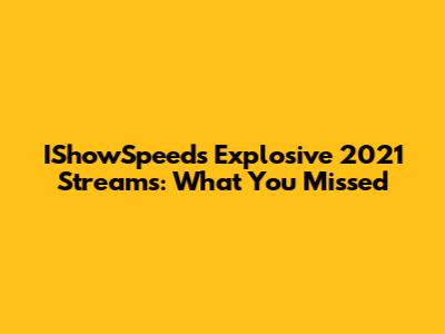 IShowSpeed's Explosive 2021 Streams: What You Missed