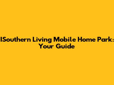 ISouthern Living Mobile Home Park: Your Guide