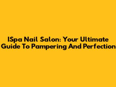 ISpa Nail Salon: Your Ultimate Guide To Pampering And Perfection