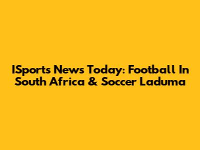ISports News Today: Football In South Africa & Soccer Laduma