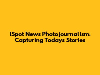 ISpot News Photojournalism: Capturing Today's Stories