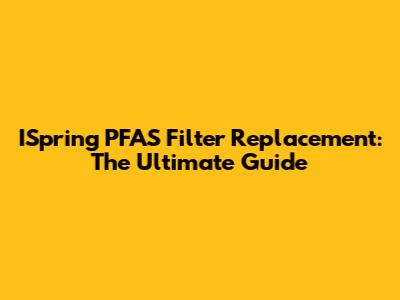 ISpring PFAS Filter Replacement: The Ultimate Guide