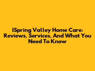 ISpring Valley Home Care: Reviews, Services, And What You Need To Know