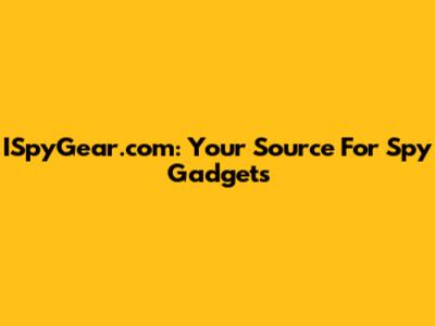 ISpyGear.com: Your Source For Spy Gadgets