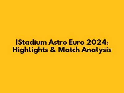 IStadium Astro Euro 2024: Highlights & Match Analysis