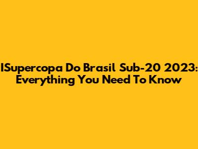 ISupercopa Do Brasil Sub-20 2023: Everything You Need To Know