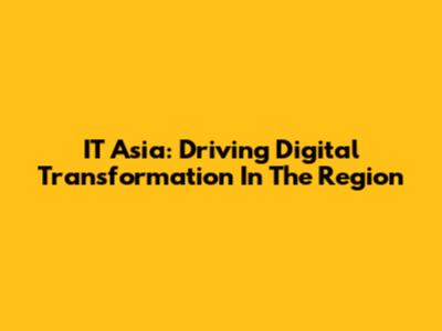 IT Asia: Driving Digital Transformation In The Region