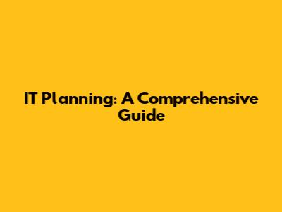 IT Planning: A Comprehensive Guide