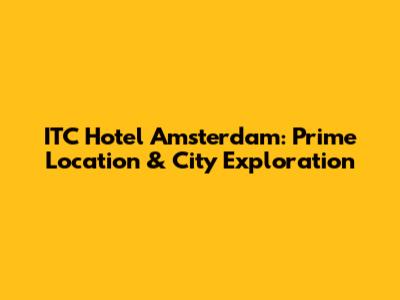 ITC Hotel Amsterdam: Prime Location & City Exploration