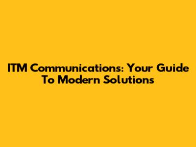 ITM Communications: Your Guide To Modern Solutions