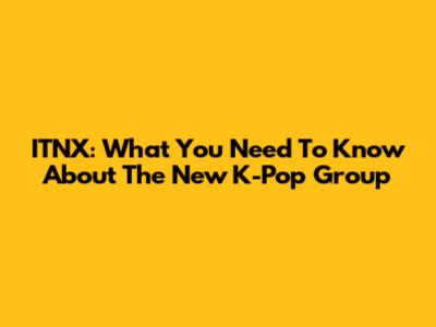 ITNX: What You Need To Know About The New K-Pop Group