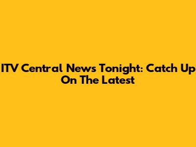 ITV Central News Tonight: Catch Up On The Latest