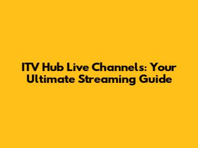ITV Hub Live Channels: Your Ultimate Streaming Guide