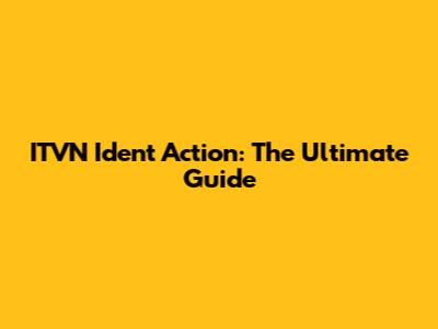 ITVN Ident Action: The Ultimate Guide