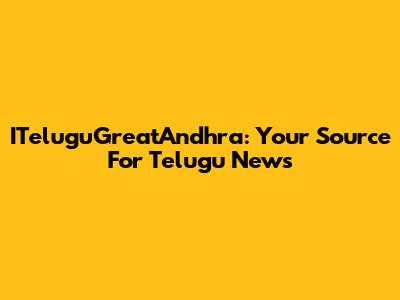 ITeluguGreatAndhra: Your Source For Telugu News