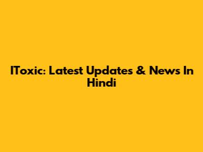 IToxic: Latest Updates & News In Hindi