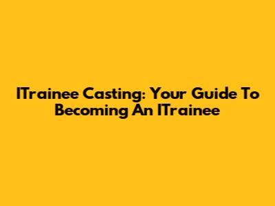 ITrainee Casting: Your Guide To Becoming An ITrainee