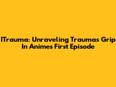 ITrauma: Unraveling Trauma's Grip In Anime's First Episode