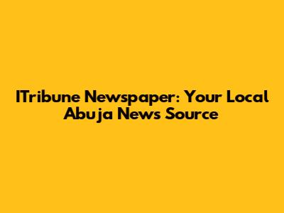 ITribune Newspaper: Your Local Abuja News Source