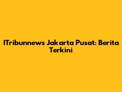 ITribunnews Jakarta Pusat: Berita Terkini