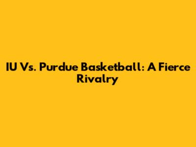 IU Vs. Purdue Basketball: A Fierce Rivalry
