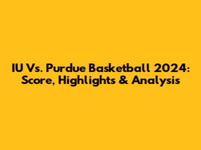 IU Vs. Purdue Basketball 2024: Score, Highlights & Analysis