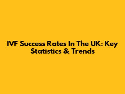 IVF Success Rates In The UK: Key Statistics & Trends