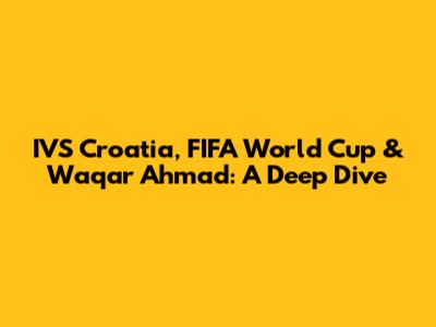 IVS Croatia, FIFA World Cup & Waqar Ahmad: A Deep Dive