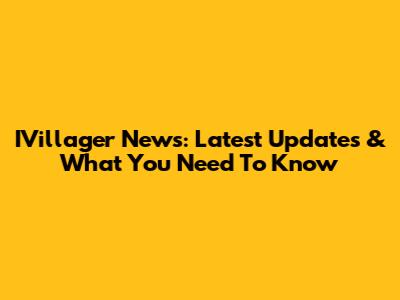 IVillager News: Latest Updates & What You Need To Know