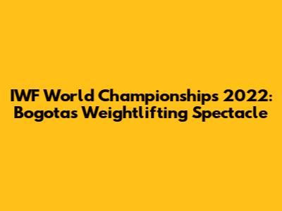 IWF World Championships 2022: Bogota's Weightlifting Spectacle