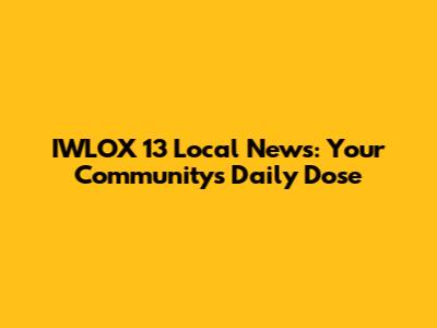 IWLOX 13 Local News: Your Community's Daily Dose