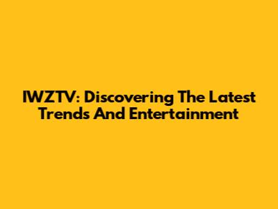 IWZTV: Discovering The Latest Trends And Entertainment