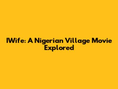 IWife: A Nigerian Village Movie Explored