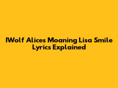 IWolf Alice's "Moaning Lisa Smile" Lyrics Explained