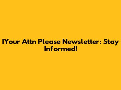 IYour Attn Please Newsletter: Stay Informed!