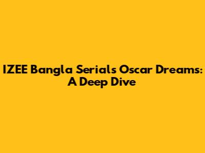 IZEE Bangla Serial's Oscar Dreams: A Deep Dive
