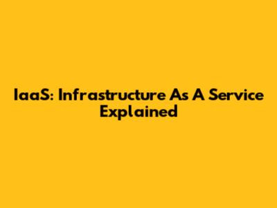 IaaS: Infrastructure As A Service Explained