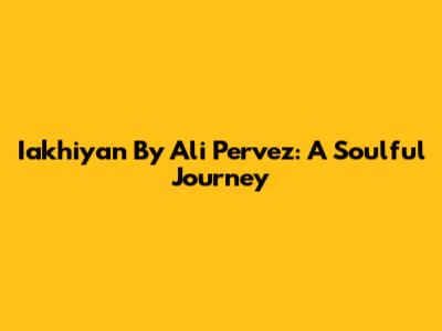 Iakhiyan By Ali Pervez: A Soulful Journey