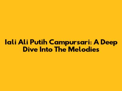 Iali Ali Putih Campursari: A Deep Dive Into The Melodies