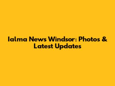 Ialma News Windsor: Photos & Latest Updates