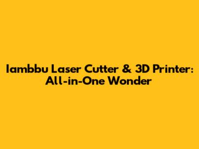 Iambbu Laser Cutter & 3D Printer: All-in-One Wonder