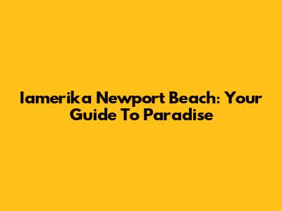 Iamerika Newport Beach: Your Guide To Paradise