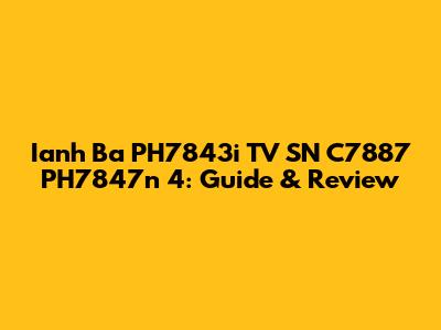 Ianh Ba PH7843i TV SN C7887 PH7847n 4: Guide & Review