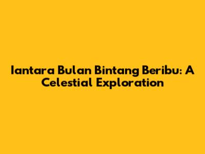 Iantara Bulan Bintang Beribu: A Celestial Exploration